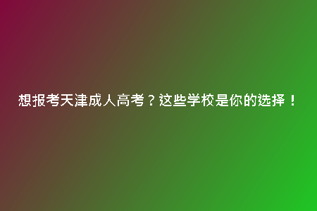 想報(bào)考天津成人高考？這些學(xué)校是你的選擇！