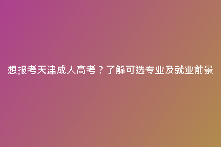 想報考天津成人高考？了解可選專業(yè)及就業(yè)前景