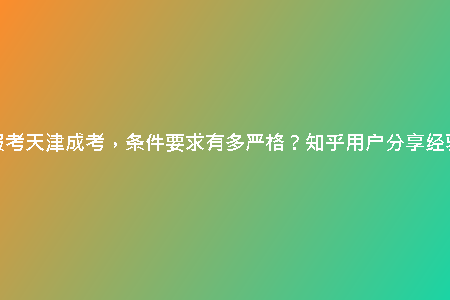 想報(bào)考天津成考，條件要求有多嚴(yán)格？知乎用戶分享經(jīng)驗(yàn)！