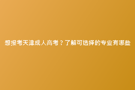 想報(bào)考天津成人高考？了解可選擇的專業(yè)有哪些