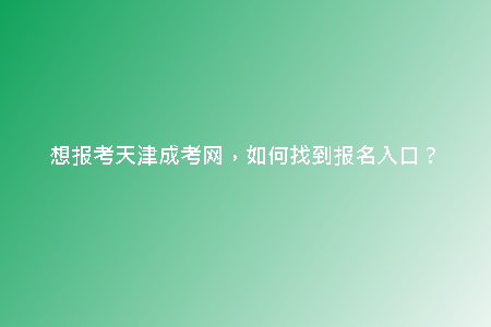 想報考天津成考網(wǎng)，如何找到報名入口？