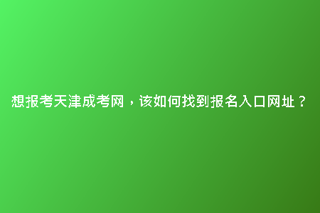 想報(bào)考天津成考網(wǎng)，該如何找到報(bào)名入口網(wǎng)址？