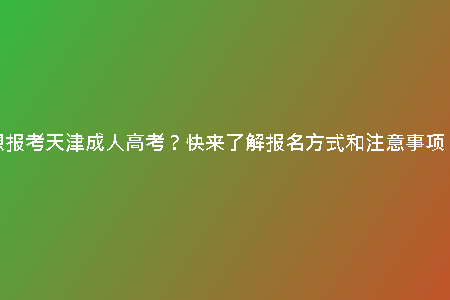 想報(bào)考天津成人高考？快來(lái)了解報(bào)名方式和注意事項(xiàng)！