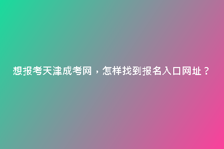 想報考天津成考網(wǎng)，怎樣找到報名入口網(wǎng)址？