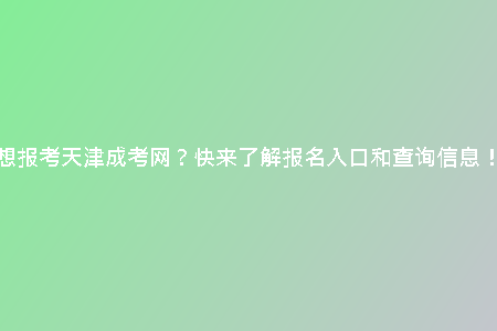 想報(bào)考天津成考網(wǎng)？快來(lái)了解報(bào)名入口和查詢(xún)信息！