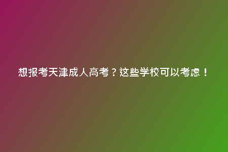 想報考天津成人高考？這些學?？梢钥紤]！