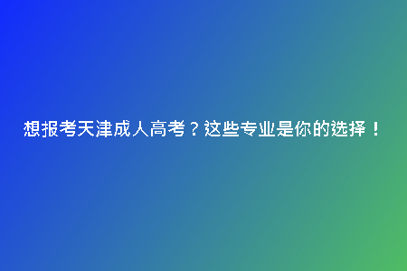 想報(bào)考天津成人高考？這些專(zhuān)業(yè)是你的選擇！