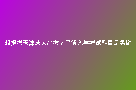 想報(bào)考天津成人高考?了解入學(xué)考試科目是關(guān)鍵