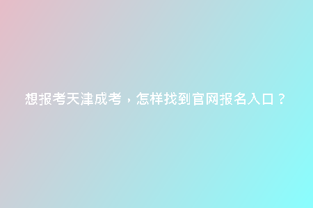 想報(bào)考天津成考，怎樣找到官網(wǎng)報(bào)名入口？