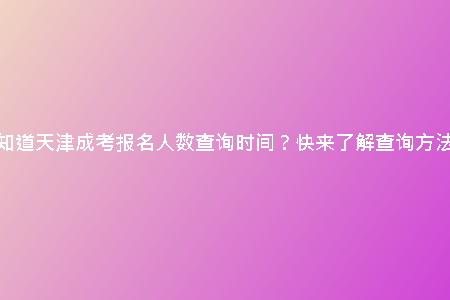 想知道天津成考報名人數(shù)查詢時間？快來了解查詢方法！