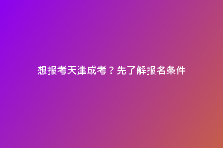 想報考天津成考？先了解報名條件