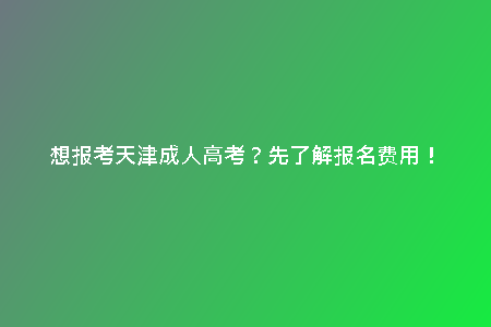 想報(bào)考天津成人高考？先了解報(bào)名費(fèi)用！