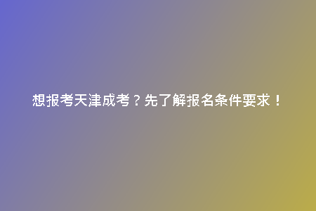 想報(bào)考天津成考？先了解報(bào)名條件要求！