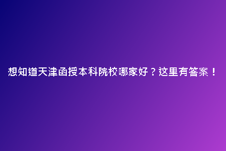 想知道天津函授本科院校哪家好？這里有答案！