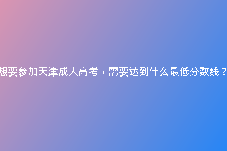 想要參加天津成人高考，需要達(dá)到什么最低分?jǐn)?shù)線？