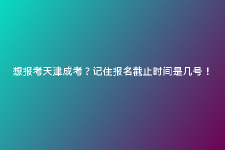 想報(bào)考天津成考？記住報(bào)名截止時(shí)間是幾號(hào)！