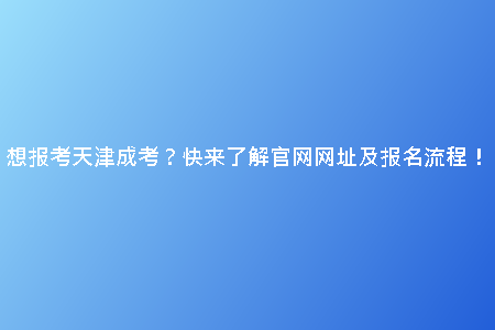 想報考天津成考？快來了解官網(wǎng)網(wǎng)址及報名流程！