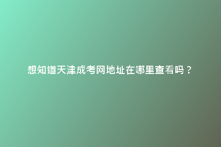 想知道天津成考網(wǎng)地址在哪里查看嗎?