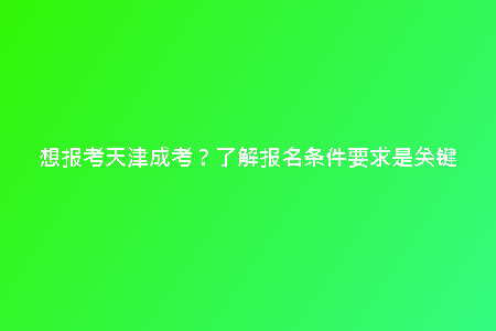 想報(bào)考天津成考？了解報(bào)名條件要求是關(guān)鍵