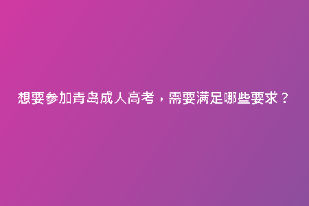 想要參加青島成人高考，需要滿足哪些要求？