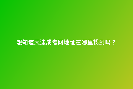 想知道天津成考網(wǎng)地址在哪里找到嗎？