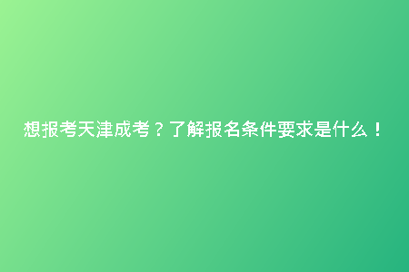 想報考天津成考？了解報名條件要求是什么！