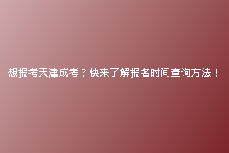 想報(bào)考天津成考？快來(lái)了解報(bào)名時(shí)間查詢方法！