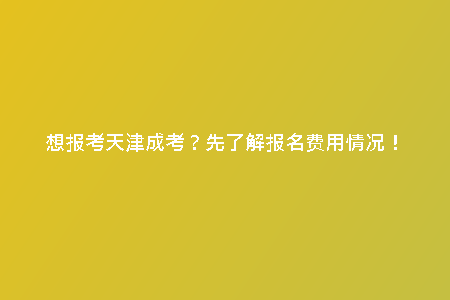 想報(bào)考天津成考？先了解報(bào)名費(fèi)用情況！