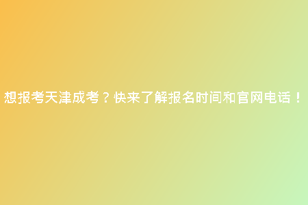 想報考天津成考？快來了解報名時間和官網(wǎng)電話！