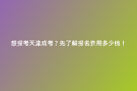 想報考天津成考？先了解報名費(fèi)用多少錢！