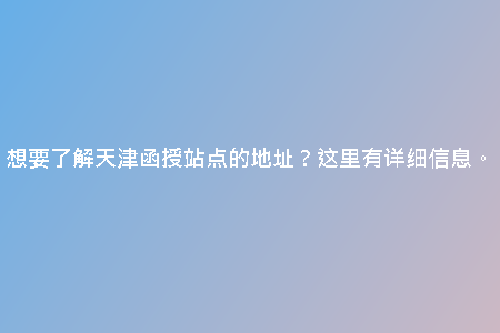 想要了解天津函授站點(diǎn)的地址？這里有詳細(xì)信息。
