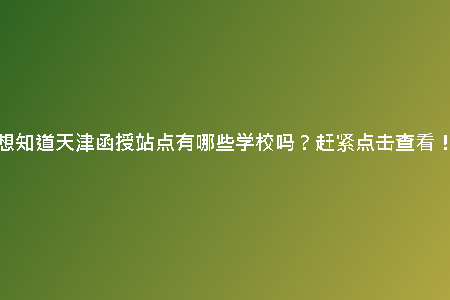 想知道天津函授站點(diǎn)有哪些學(xué)校嗎？趕緊點(diǎn)擊查看！
