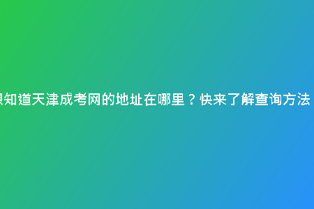 想知道天津成考網(wǎng)的地址在哪里？快來了解查詢方法！