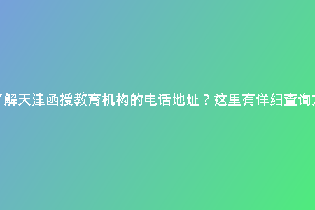 想要了解天津函授教育機(jī)構(gòu)的電話地址？這里有詳細(xì)查詢方法！