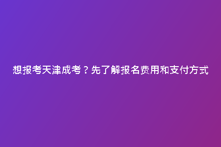 想報(bào)考天津成考？先了解報(bào)名費(fèi)用和支付方式