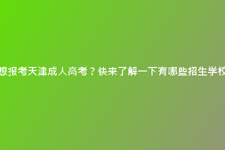 想報(bào)考天津成人高考？快來(lái)了解一下有哪些招生學(xué)校