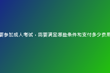 想要參加成人考試，需要滿足哪些條件和支付多少費(fèi)用？