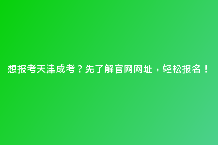 想報(bào)考天津成考？先了解官網(wǎng)網(wǎng)址，輕松報(bào)名！
