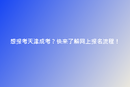 想報考天津成考？快來了解網(wǎng)上報名流程！