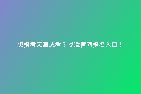 想報考天津成考？找準(zhǔn)官網(wǎng)報名入口！