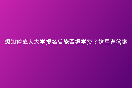 想知道成人大學(xué)報(bào)名后能否退學(xué)費(fèi)？這里有答案