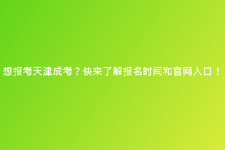 想報考天津成考？快來了解報名時間和官網(wǎng)入口！