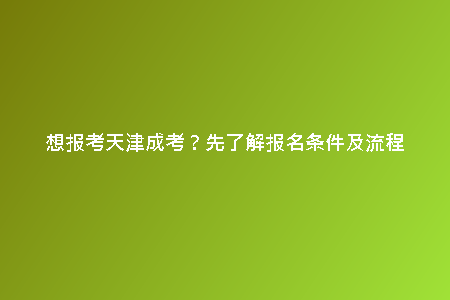 想報(bào)考天津成考？先了解報(bào)名條件及流程