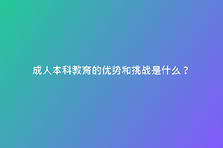 成人本科教育的優(yōu)勢(shì)和挑戰(zhàn)是什么？