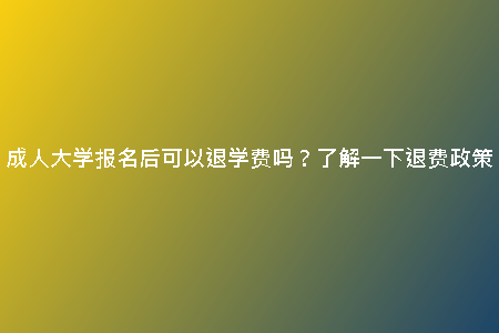 成人大學(xué)報(bào)名后可以退學(xué)費(fèi)嗎？了解一下退費(fèi)政策