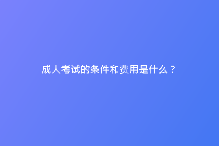 成人考試的條件和費用是什么？