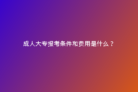 成人大專報(bào)考條件和費(fèi)用是什么?