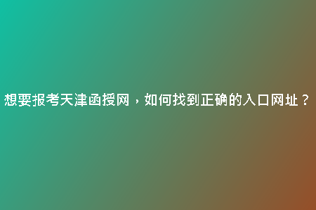 想要報考天津函授網(wǎng)，如何找到正確的入口網(wǎng)址？