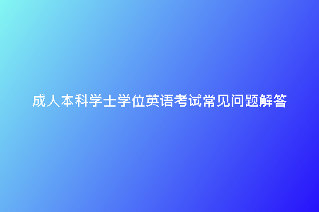 成人本科學(xué)士學(xué)位英語(yǔ)考試常見(jiàn)問(wèn)題解答