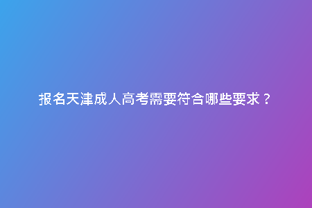 報名天津成人高考需要符合哪些要求？